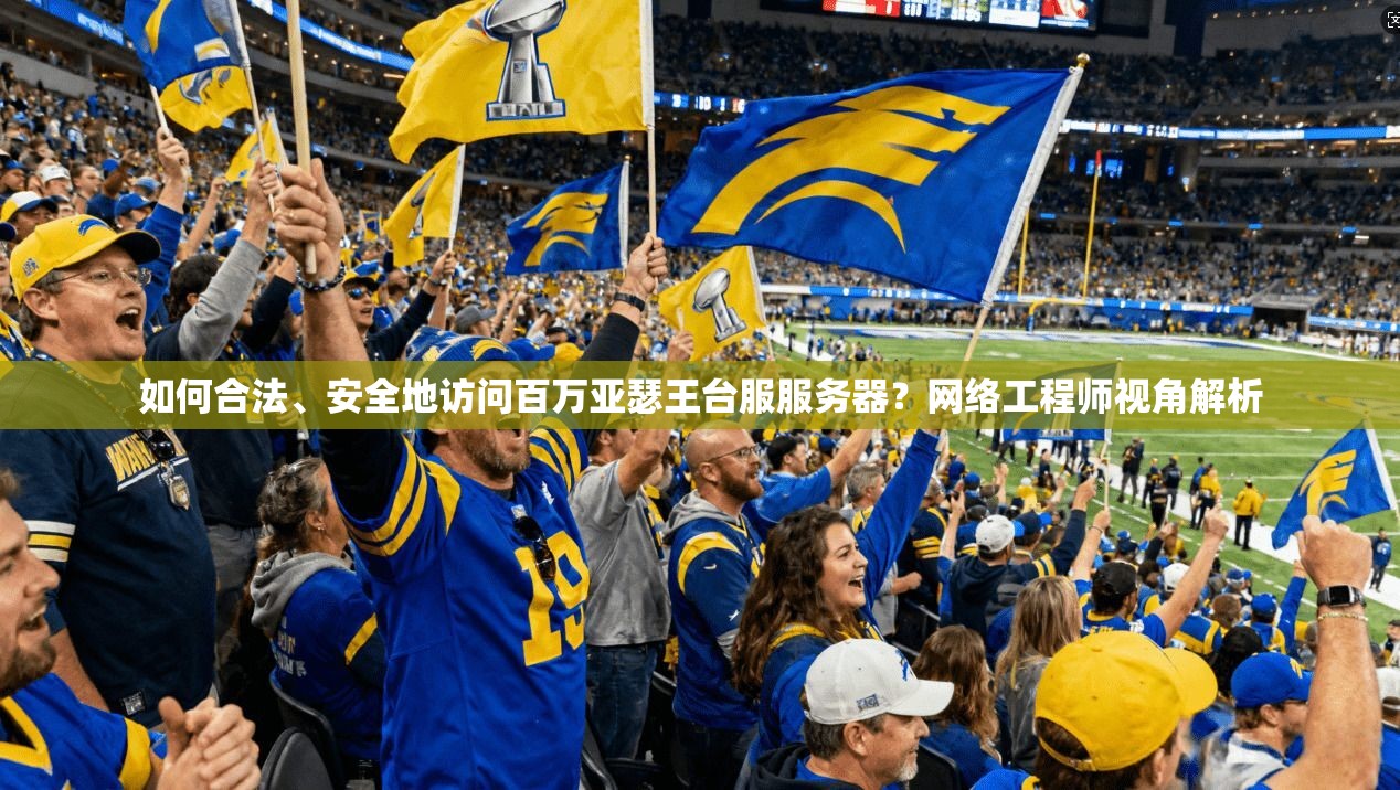 如何合法、安全地访问百万亚瑟王台服服务器？网络工程师视角解析
