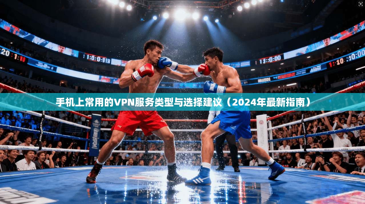 手机上常用的VPN服务类型与选择建议（2024年最新指南）