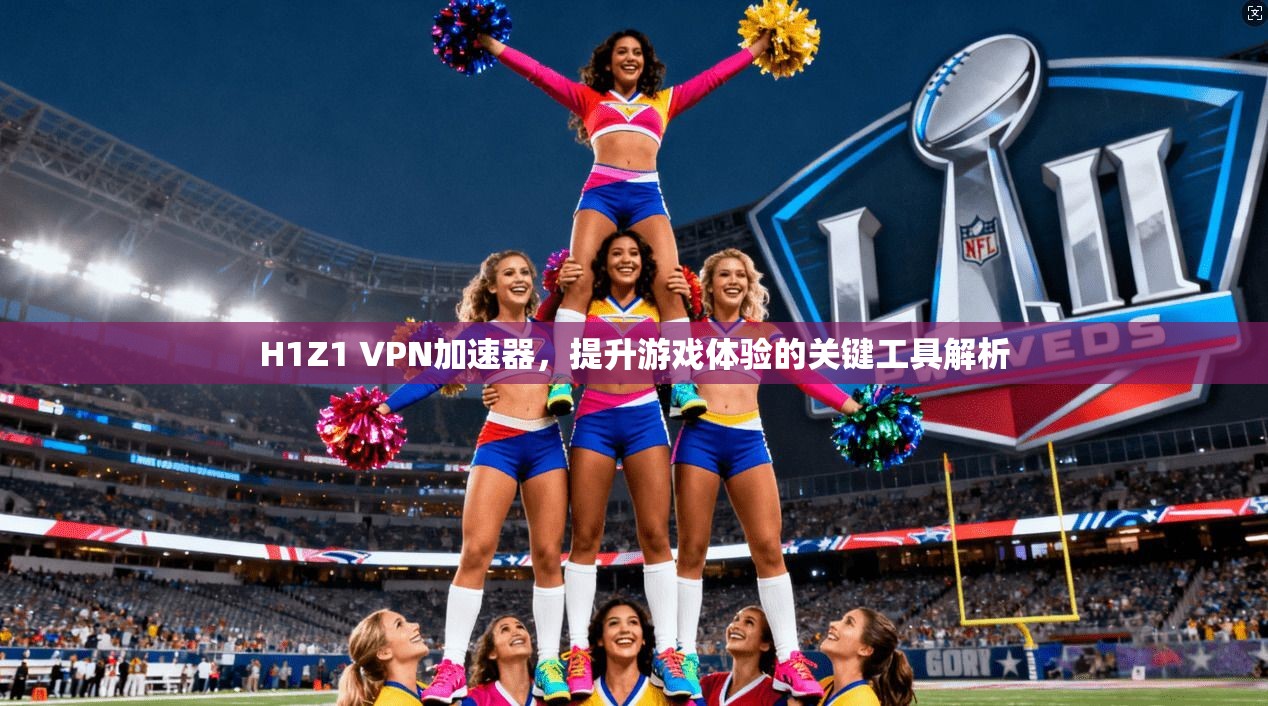 H1Z1 VPN加速器，提升游戏体验的关键工具解析