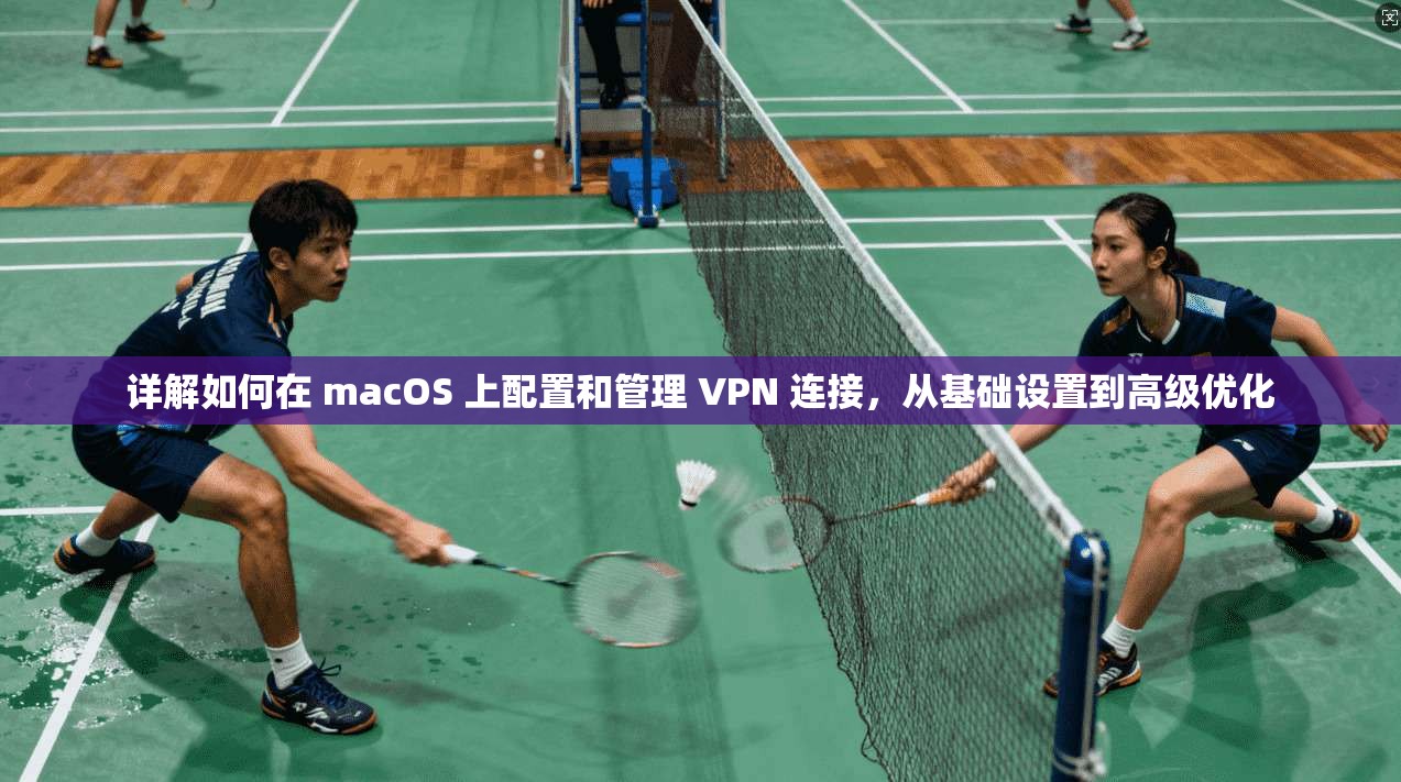 详解如何在 macOS 上配置和管理 VPN 连接，从基础设置到高级优化