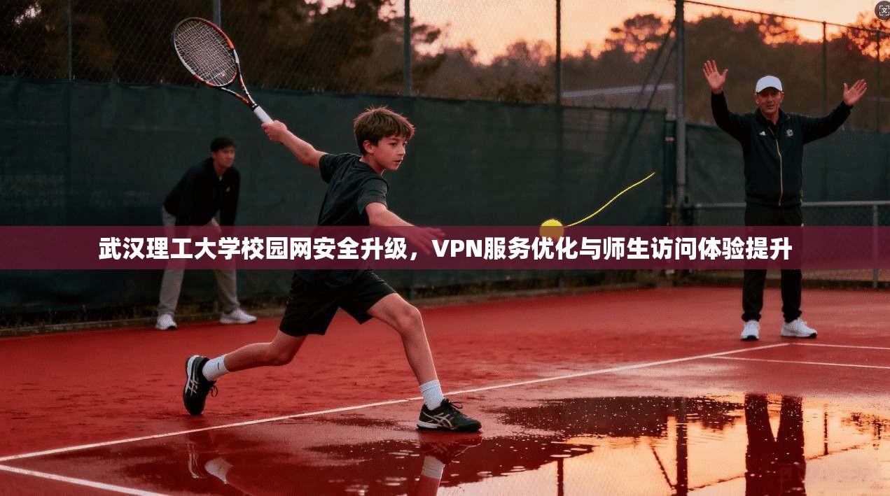 武汉理工大学校园网安全升级，VPN服务优化与师生访问体验提升