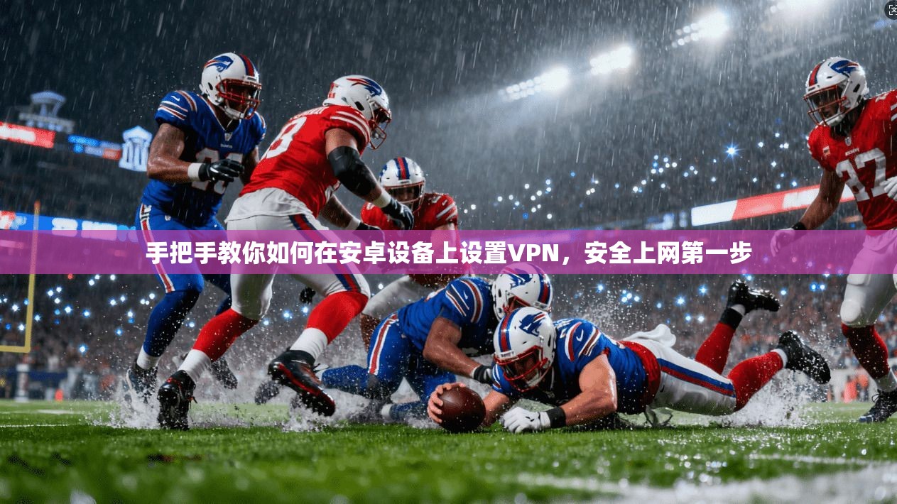 手把手教你如何在安卓设备上设置VPN，安全上网第一步