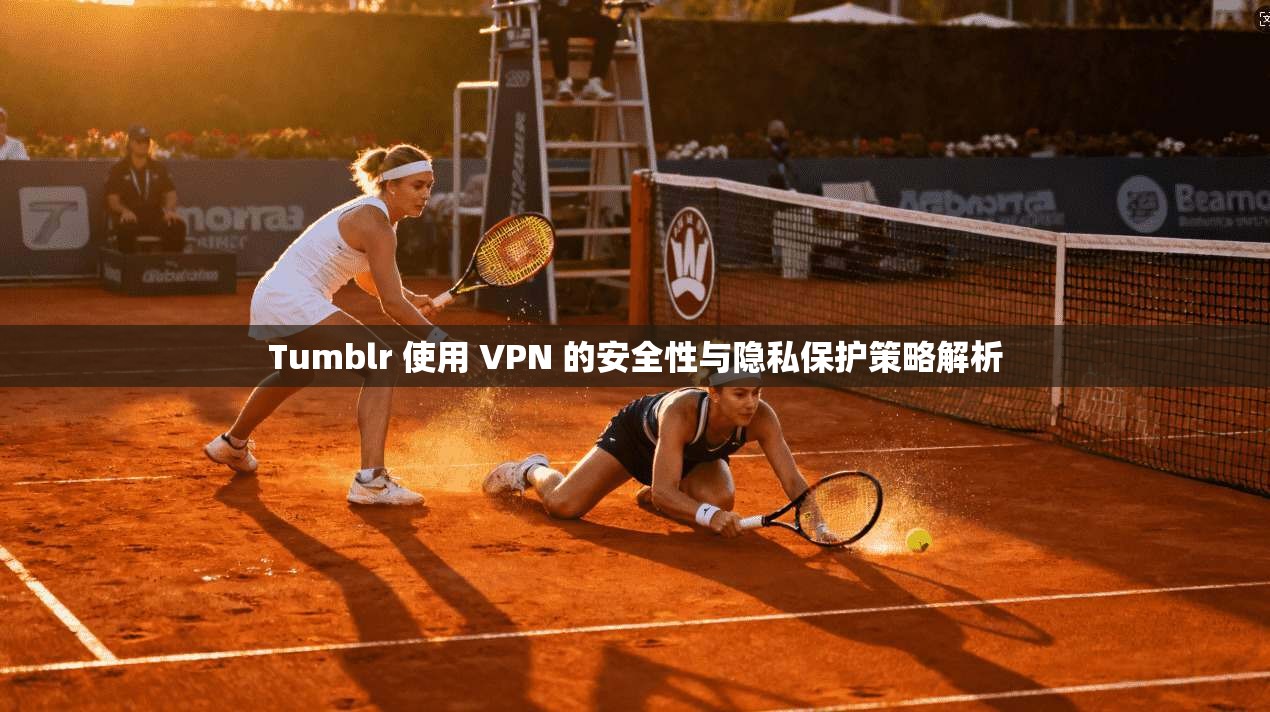 Tumblr 使用 VPN 的安全性与隐私保护策略解析