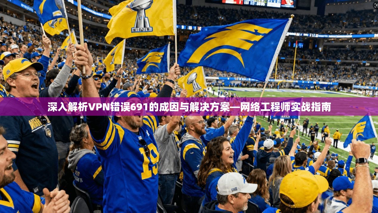 深入解析VPN错误691的成因与解决方案—网络工程师实战指南