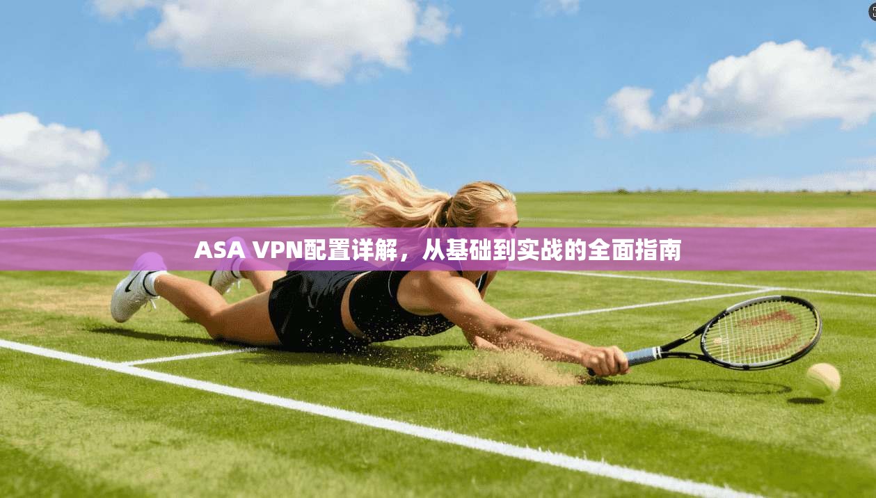 ASA VPN配置详解，从基础到实战的全面指南