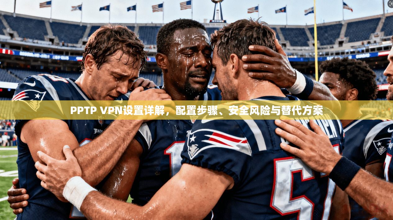 PPTP VPN设置详解，配置步骤、安全风险与替代方案