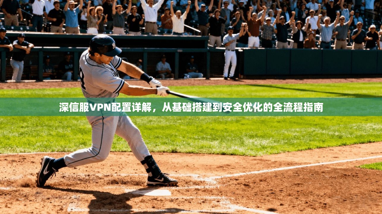 深信服VPN配置详解，从基础搭建到安全优化的全流程指南