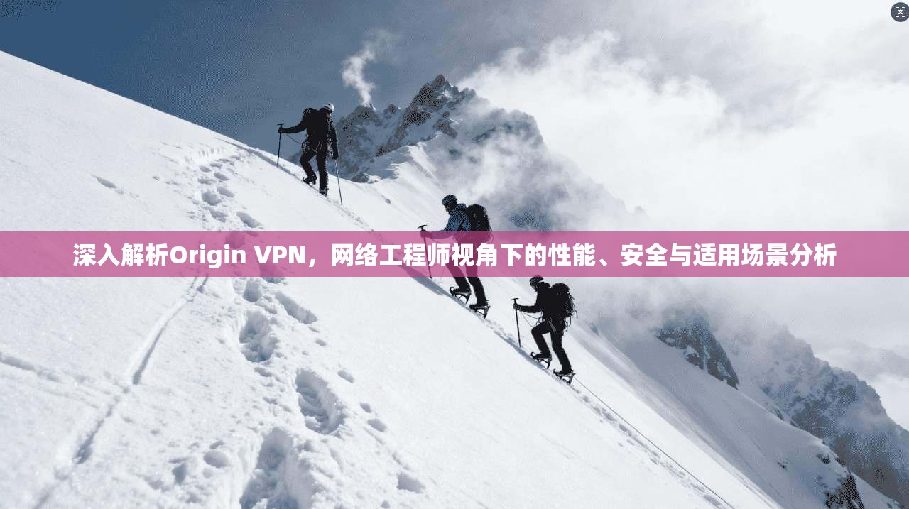 深入解析Origin VPN，网络工程师视角下的性能、安全与适用场景分析