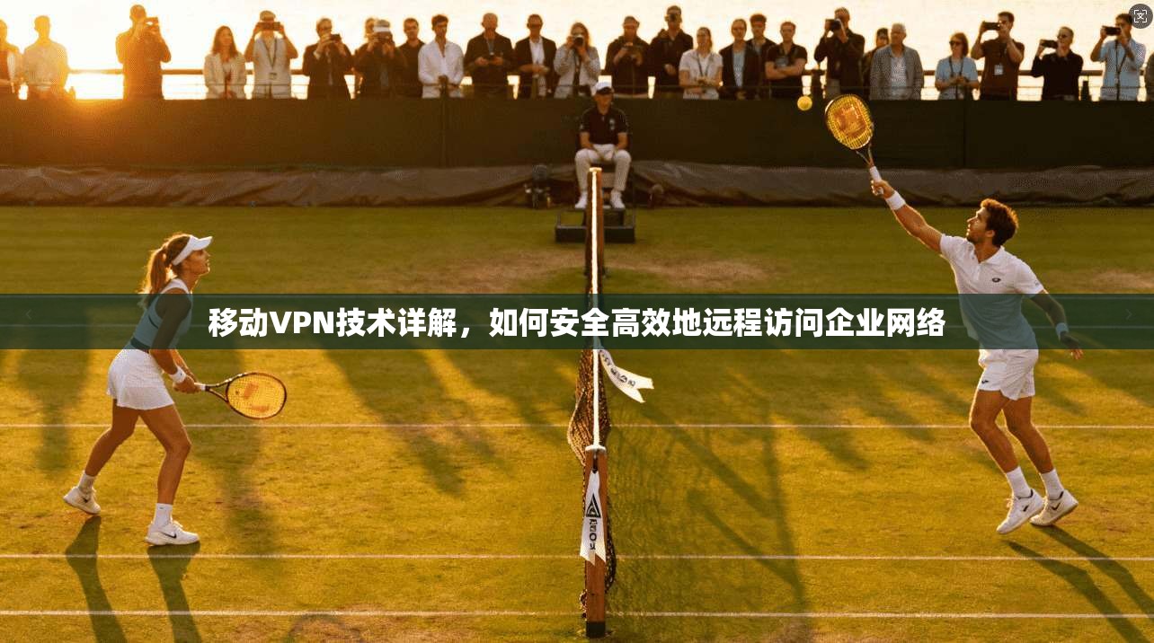 移动VPN技术详解，如何安全高效地远程访问企业网络