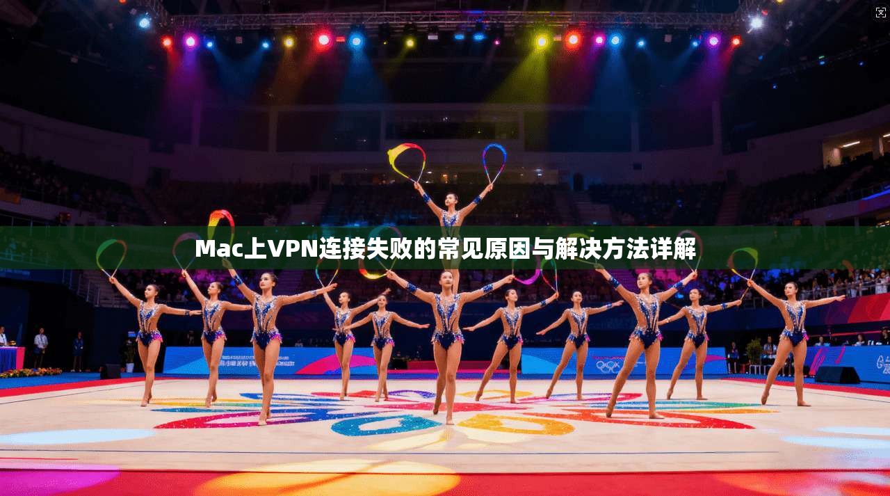 Mac上VPN连接失败的常见原因与解决方法详解