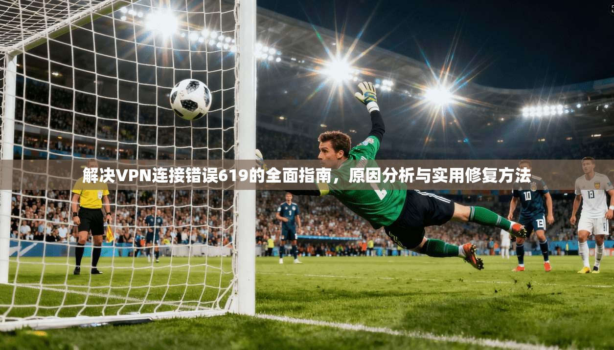 解决VPN连接错误619的全面指南，原因分析与实用修复方法