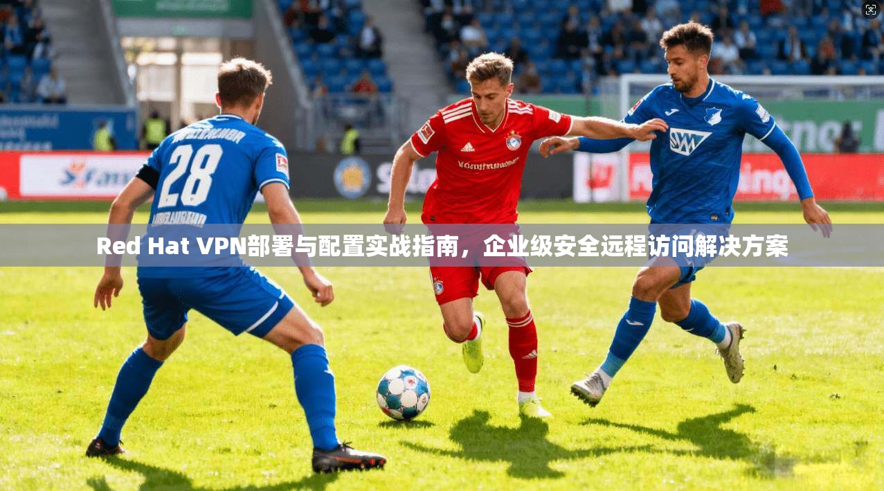 Red Hat VPN部署与配置实战指南，企业级安全远程访问解决方案