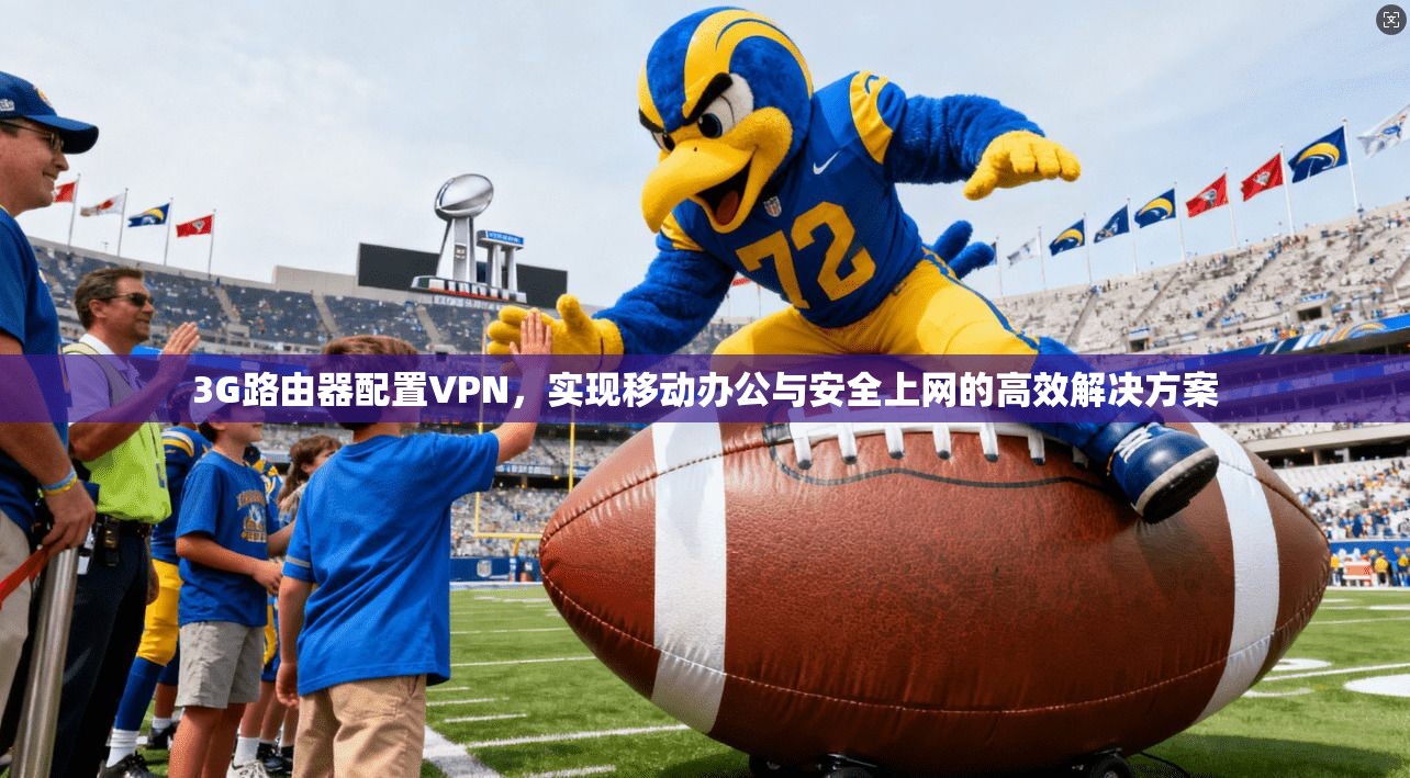 3G路由器配置VPN，实现移动办公与安全上网的高效解决方案