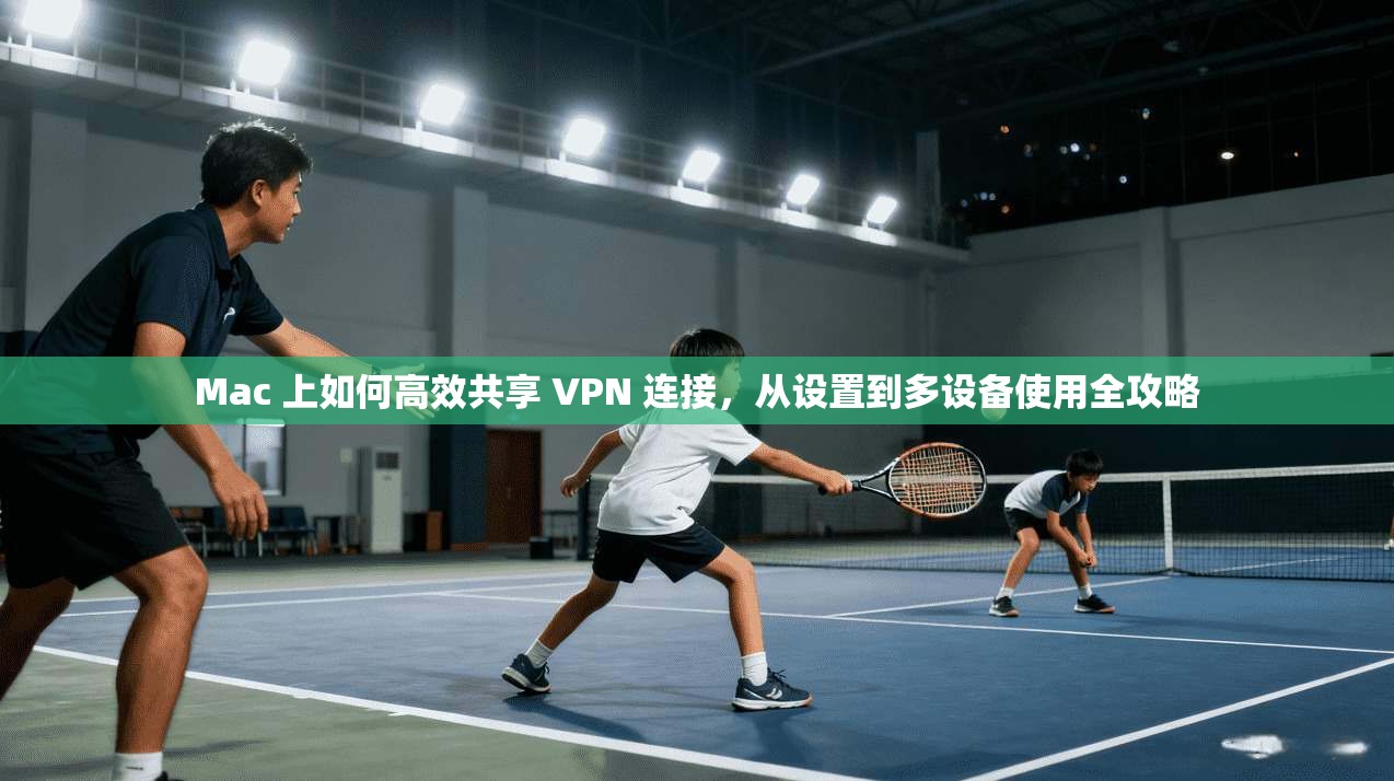 Mac 上如何高效共享 VPN 连接，从设置到多设备使用全攻略