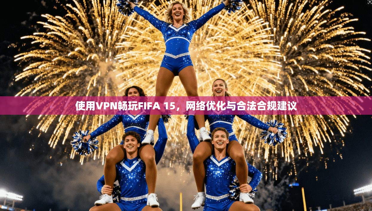 使用VPN畅玩FIFA 15，网络优化与合法合规建议