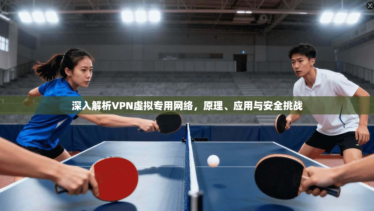 深入解析VPN虚拟专用网络，原理、应用与安全挑战