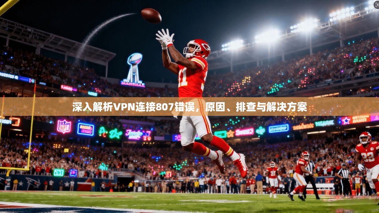 深入解析VPN连接807错误，原因、排查与解决方案