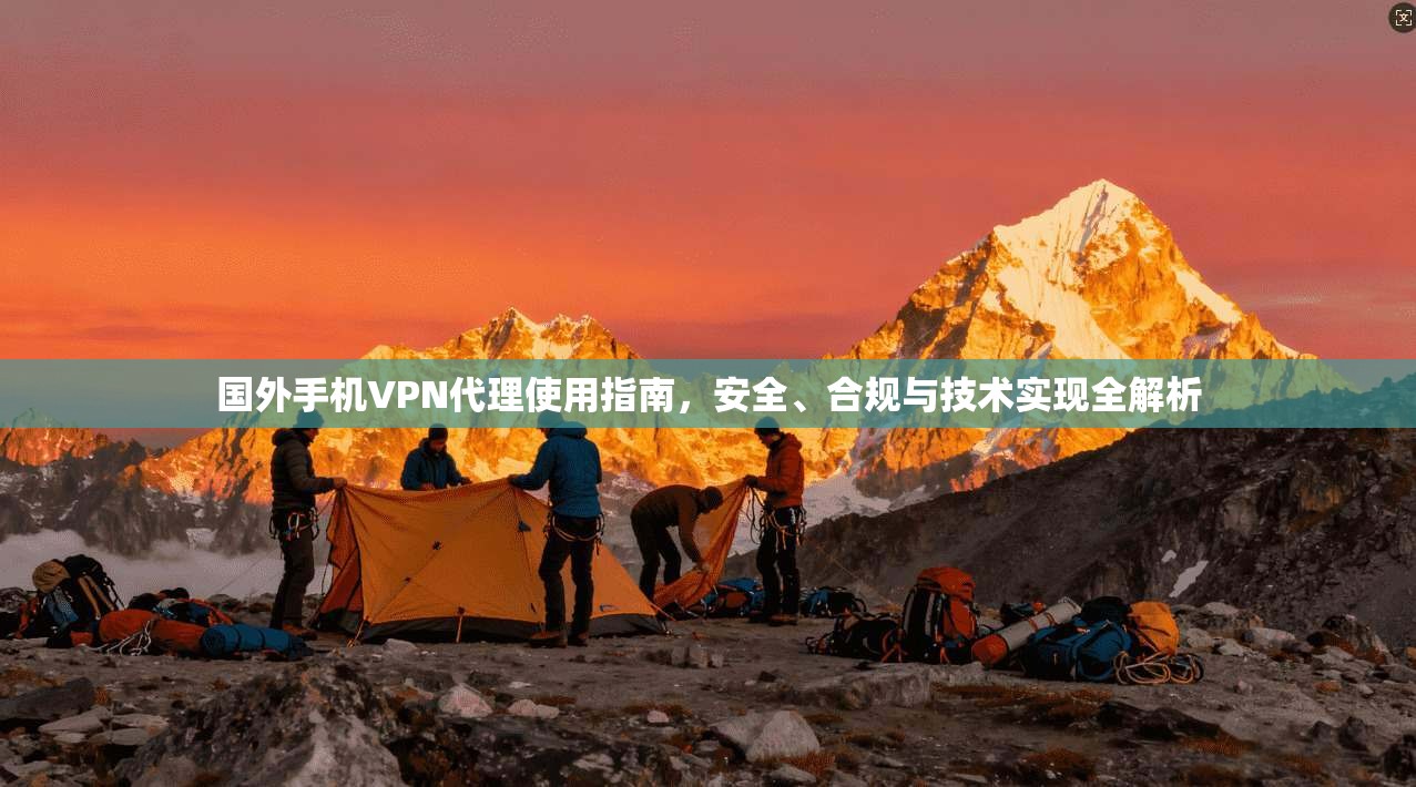 国外手机VPN代理使用指南，安全、合规与技术实现全解析