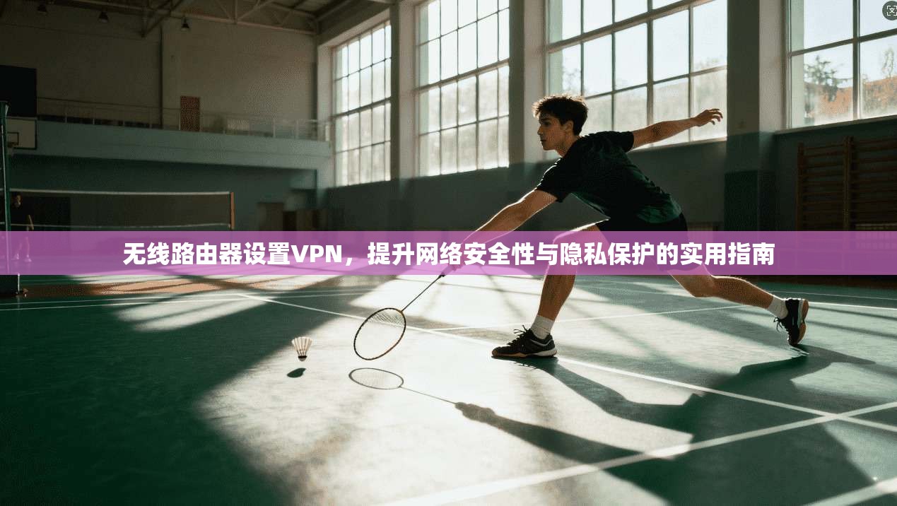 无线路由器设置VPN，提升网络安全性与隐私保护的实用指南