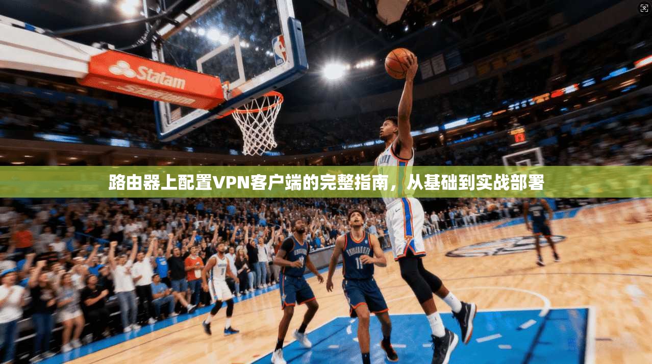 路由器上配置VPN客户端的完整指南，从基础到实战部署