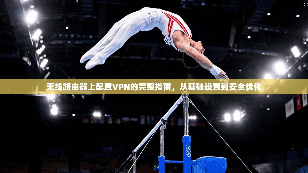 无线路由器上配置VPN的完整指南，从基础设置到安全优化