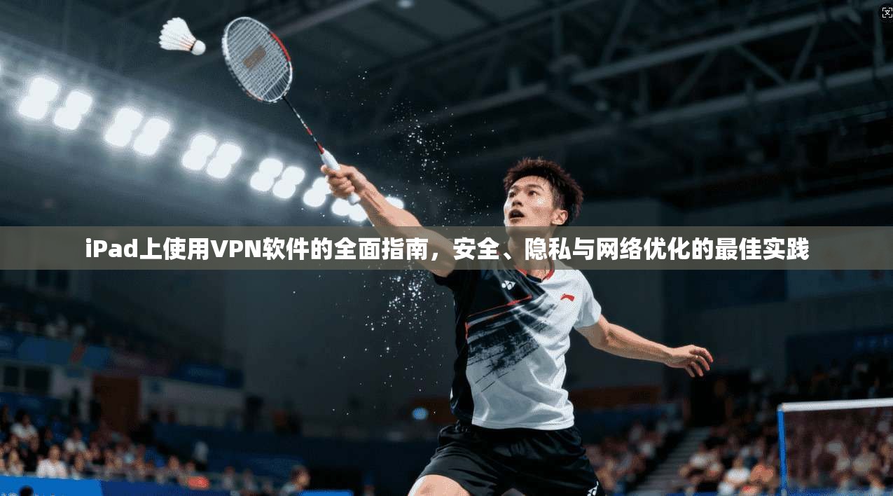 iPad上使用VPN软件的全面指南，安全、隐私与网络优化的最佳实践