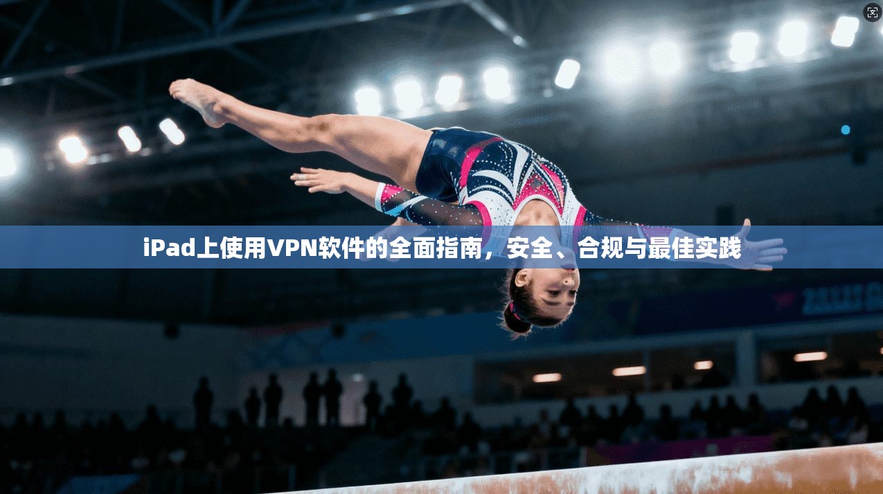 iPad上使用VPN软件的全面指南，安全、合规与最佳实践
