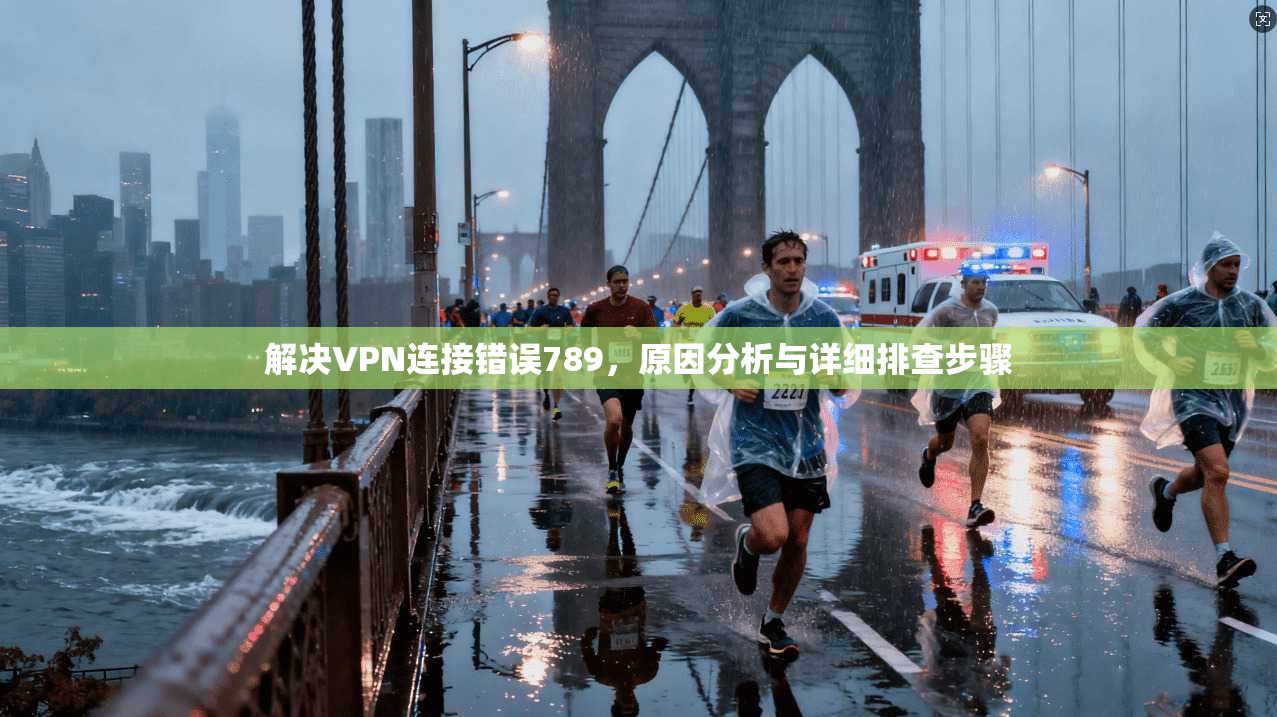 解决VPN连接错误789，原因分析与详细排查步骤