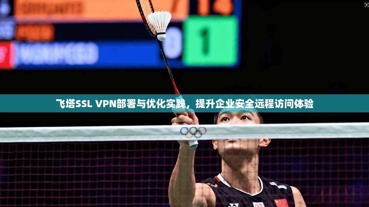 飞塔SSL VPN部署与优化实践，提升企业安全远程访问体验