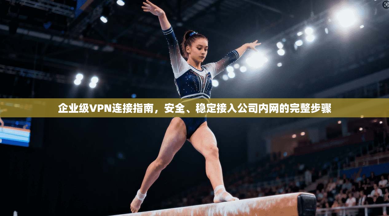 企业级VPN连接指南，安全、稳定接入公司内网的完整步骤