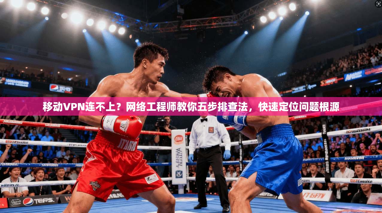 移动VPN连不上？网络工程师教你五步排查法，快速定位问题根源