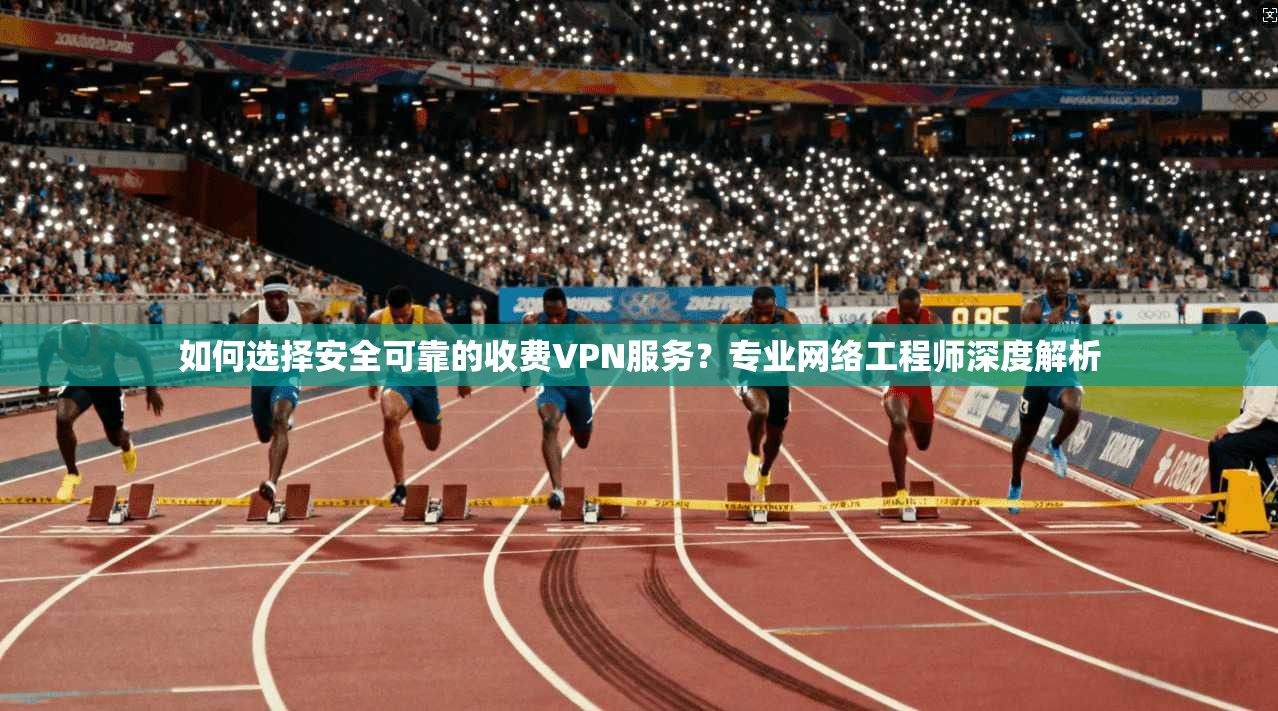 如何选择安全可靠的收费VPN服务？专业网络工程师深度解析