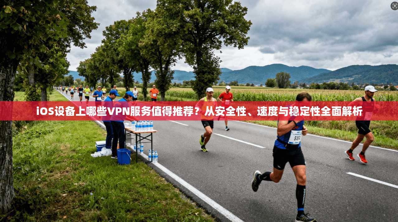 iOS设备上哪些VPN服务值得推荐？从安全性、速度与稳定性全面解析