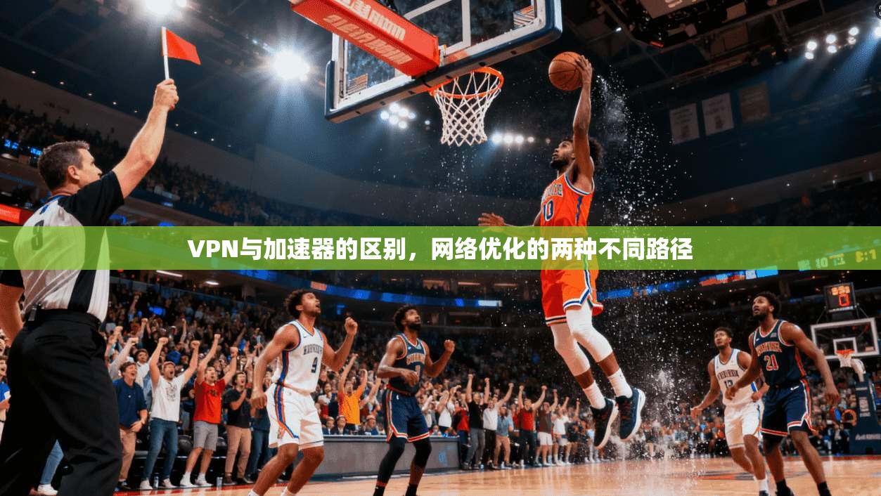 VPN与加速器的区别，网络优化的两种不同路径