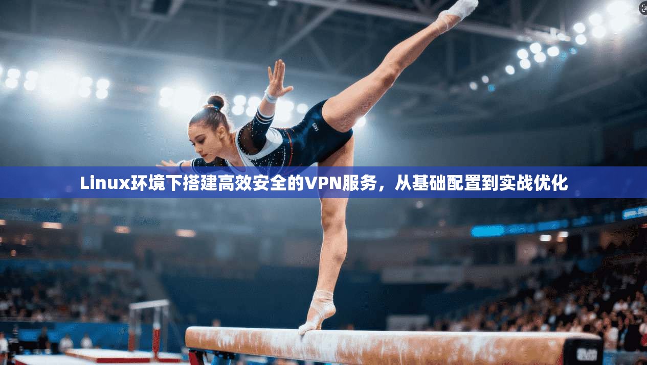 Linux环境下搭建高效安全的VPN服务，从基础配置到实战优化