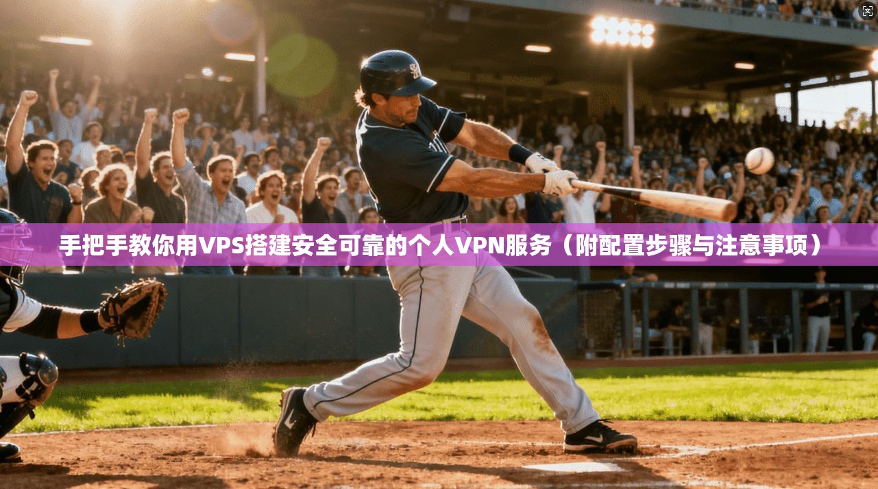 手把手教你用VPS搭建安全可靠的个人VPN服务（附配置步骤与注意事项）