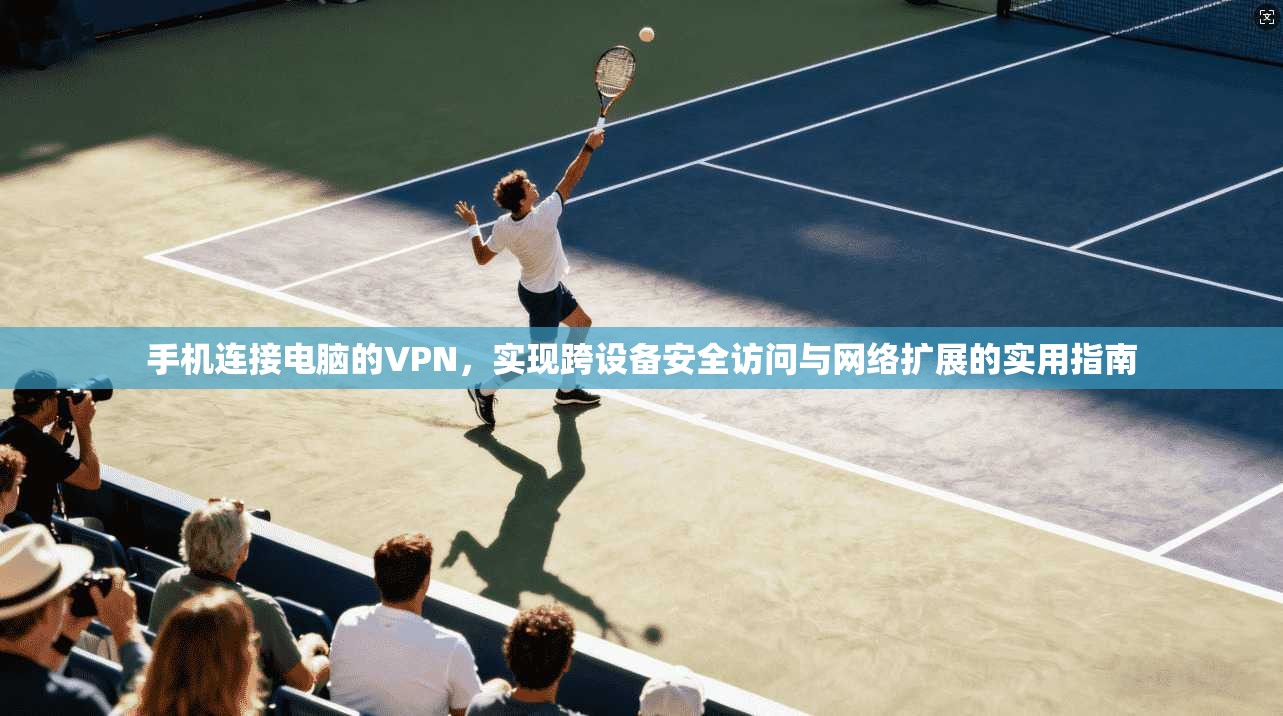 手机连接电脑的VPN，实现跨设备安全访问与网络扩展的实用指南