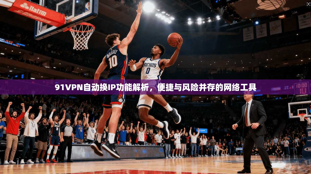 91VPN自动换IP功能解析，便捷与风险并存的网络工具