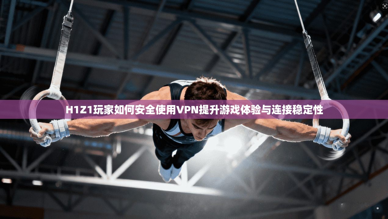 H1Z1玩家如何安全使用VPN提升游戏体验与连接稳定性