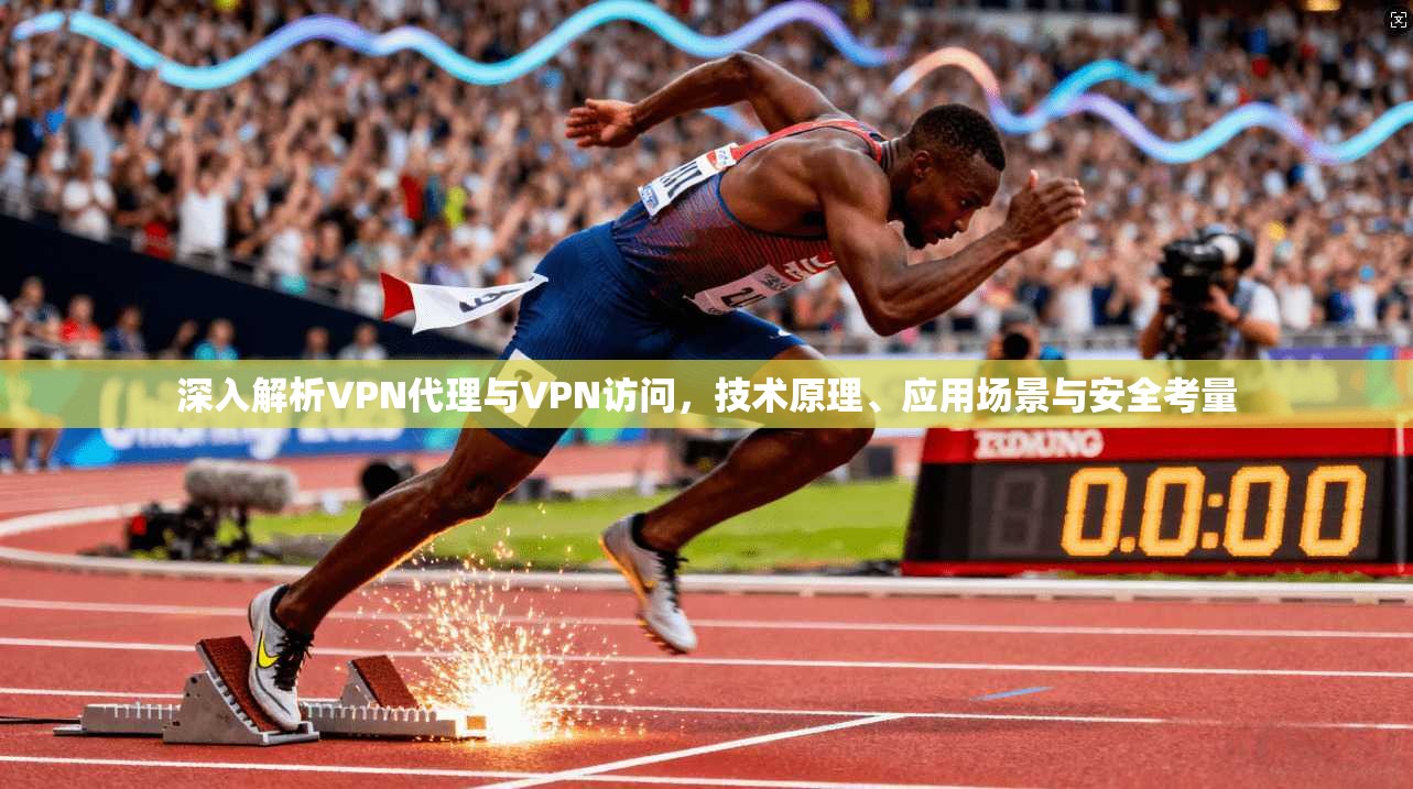 深入解析VPN代理与VPN访问，技术原理、应用场景与安全考量