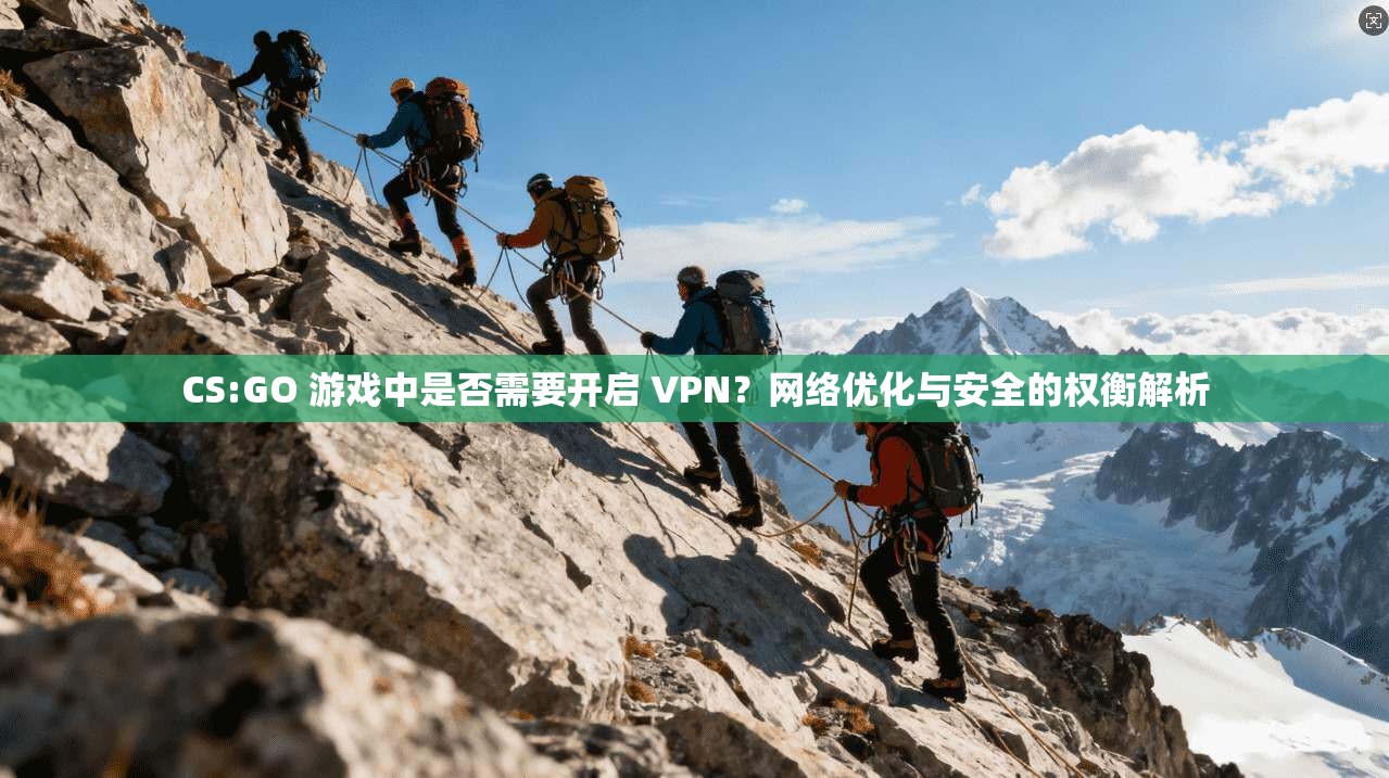 CS:GO 游戏中是否需要开启 VPN？网络优化与安全的权衡解析