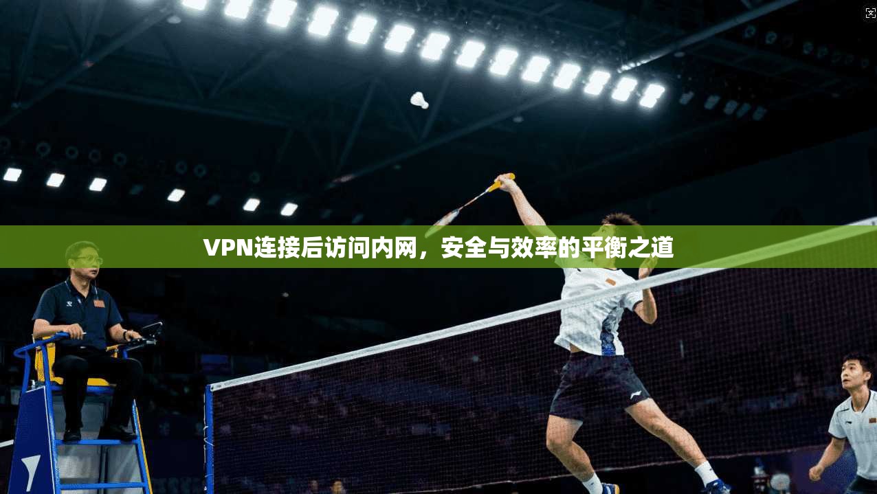 VPN连接后访问内网，安全与效率的平衡之道