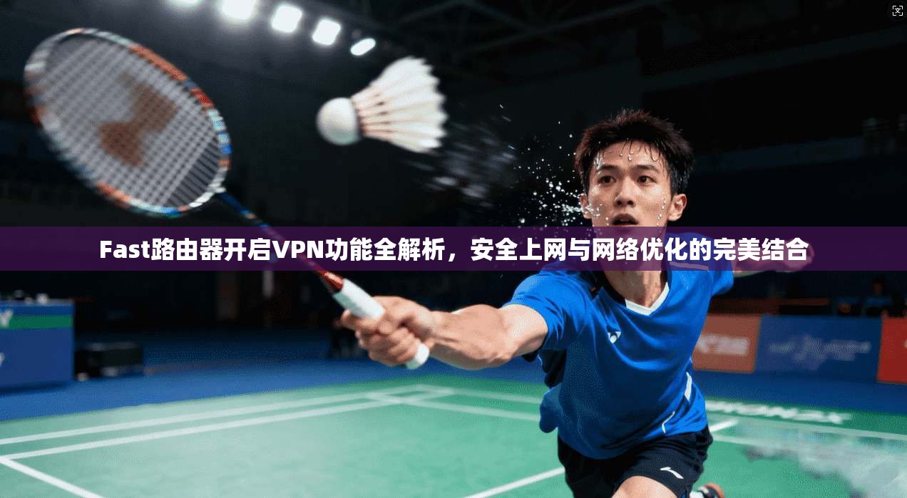 Fast路由器开启VPN功能全解析，安全上网与网络优化的完美结合