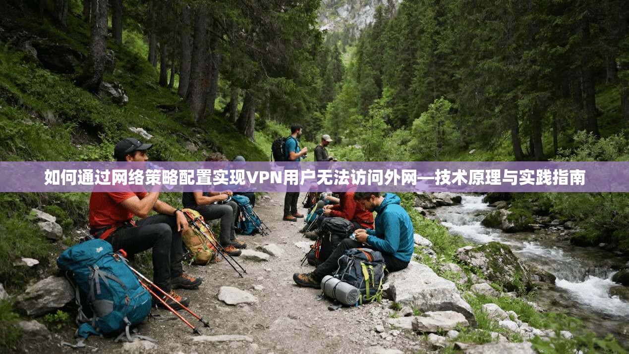如何通过网络策略配置实现VPN用户无法访问外网—技术原理与实践指南