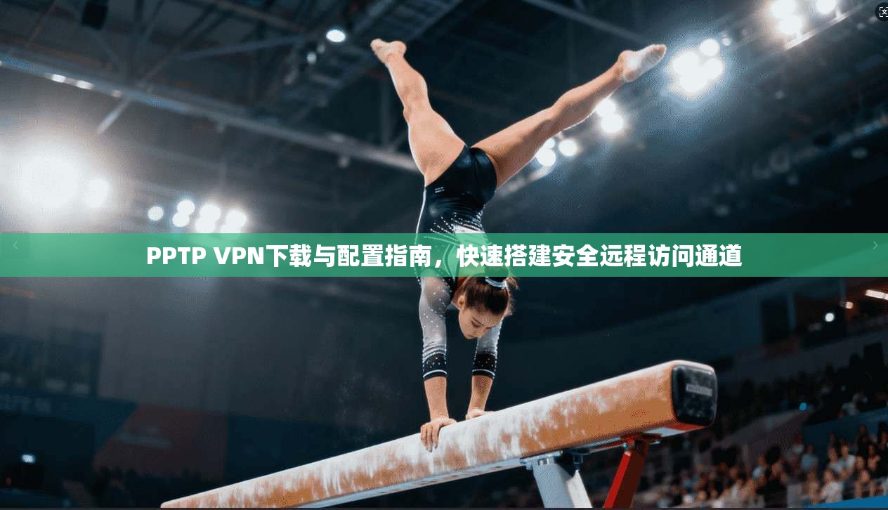 PPTP VPN下载与配置指南，快速搭建安全远程访问通道