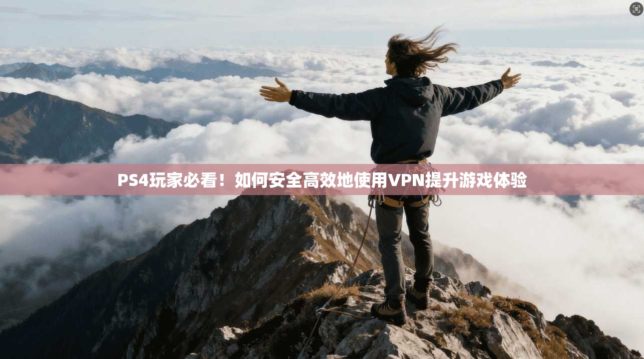 PS4玩家必看！如何安全高效地使用VPN提升游戏体验