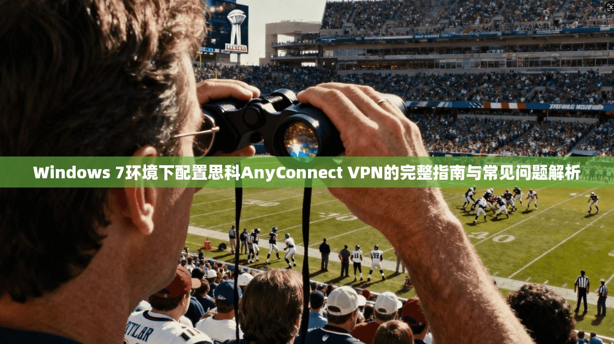 Windows 7环境下配置思科AnyConnect VPN的完整指南与常见问题解析
