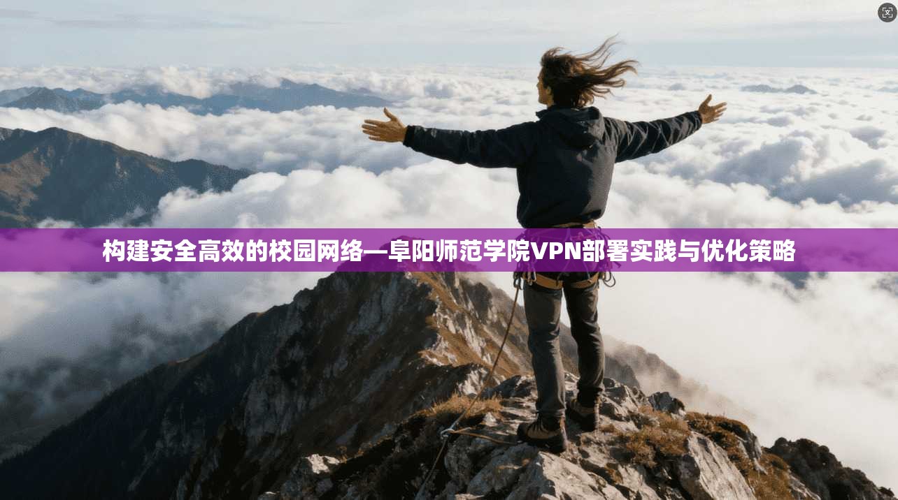 构建安全高效的校园网络—阜阳师范学院VPN部署实践与优化策略