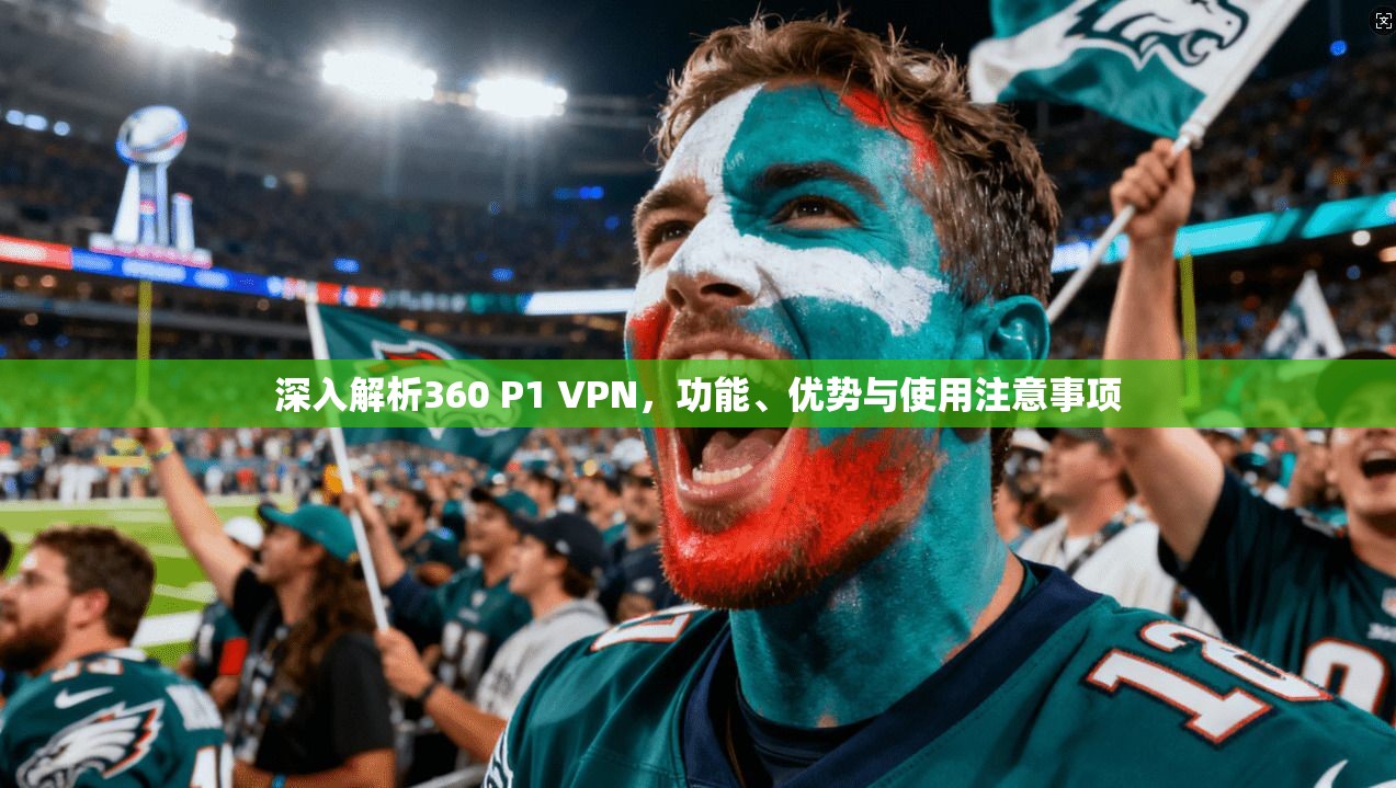 深入解析360 P1 VPN，功能、优势与使用注意事项