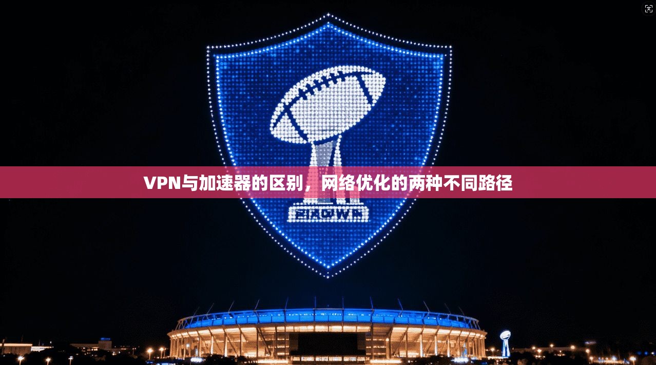 VPN与加速器的区别，网络优化的两种不同路径